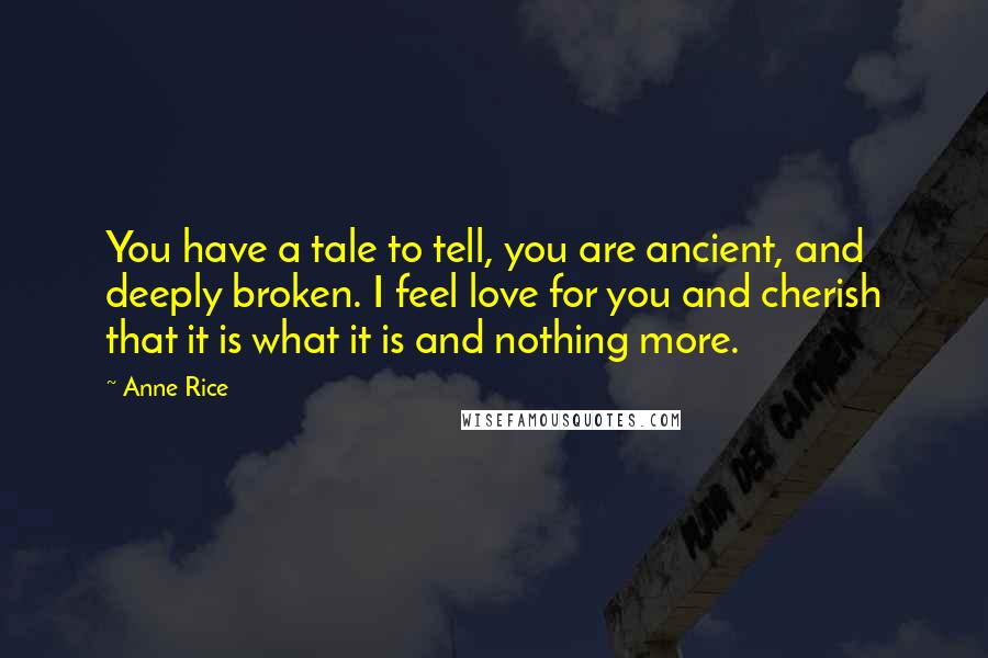 Anne Rice Quotes: You have a tale to tell, you are ancient, and deeply broken. I feel love for you and cherish that it is what it is and nothing more.