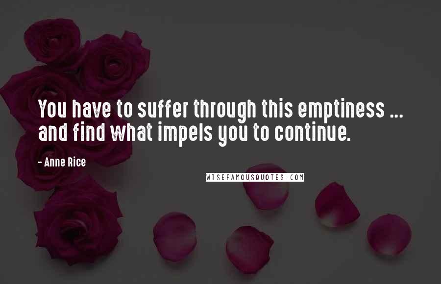 Anne Rice Quotes: You have to suffer through this emptiness ... and find what impels you to continue.