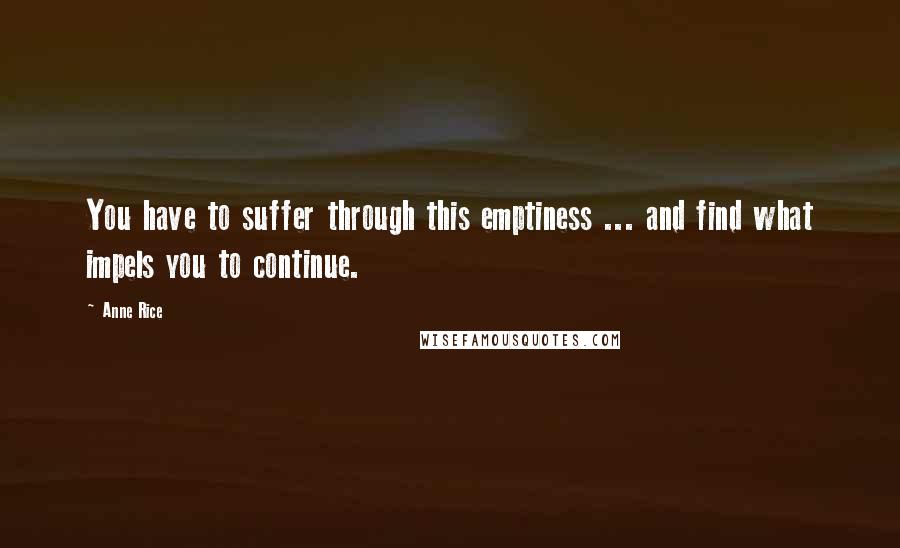 Anne Rice Quotes: You have to suffer through this emptiness ... and find what impels you to continue.