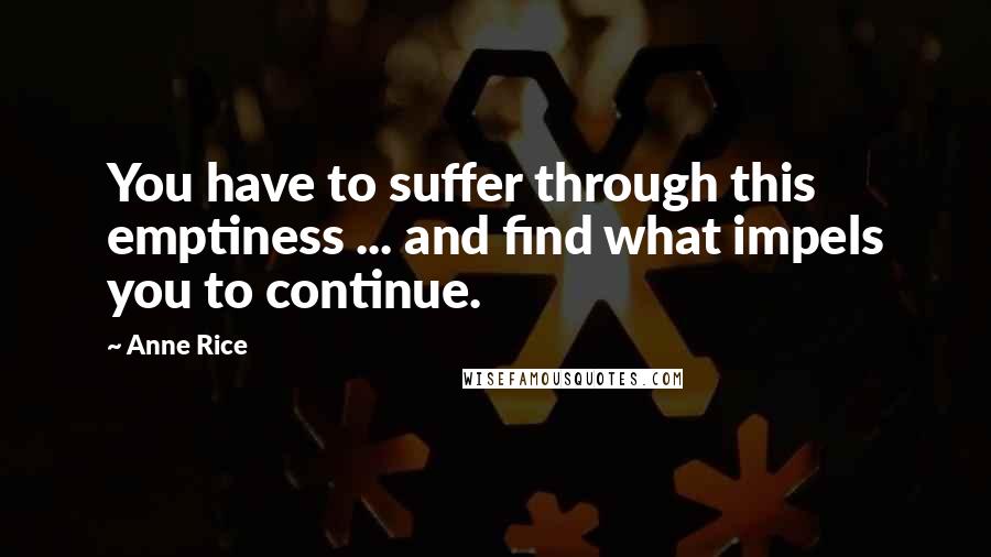 Anne Rice Quotes: You have to suffer through this emptiness ... and find what impels you to continue.