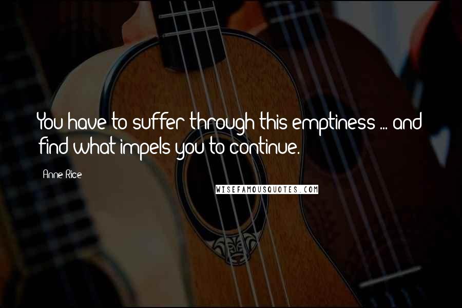 Anne Rice Quotes: You have to suffer through this emptiness ... and find what impels you to continue.