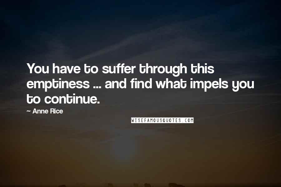Anne Rice Quotes: You have to suffer through this emptiness ... and find what impels you to continue.