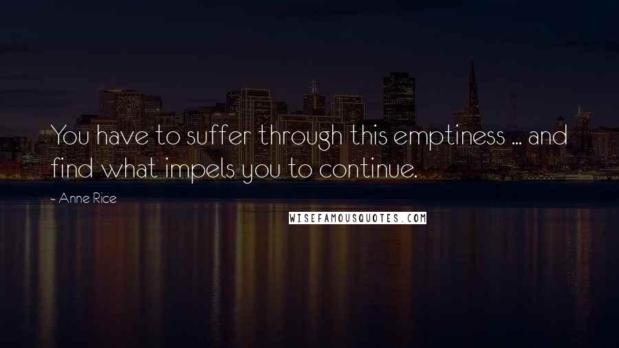 Anne Rice Quotes: You have to suffer through this emptiness ... and find what impels you to continue.