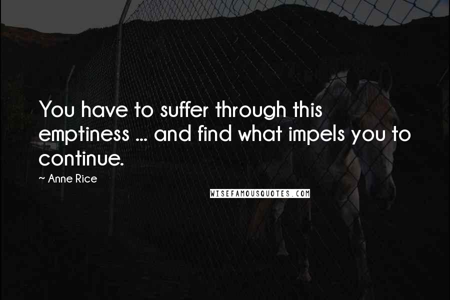 Anne Rice Quotes: You have to suffer through this emptiness ... and find what impels you to continue.