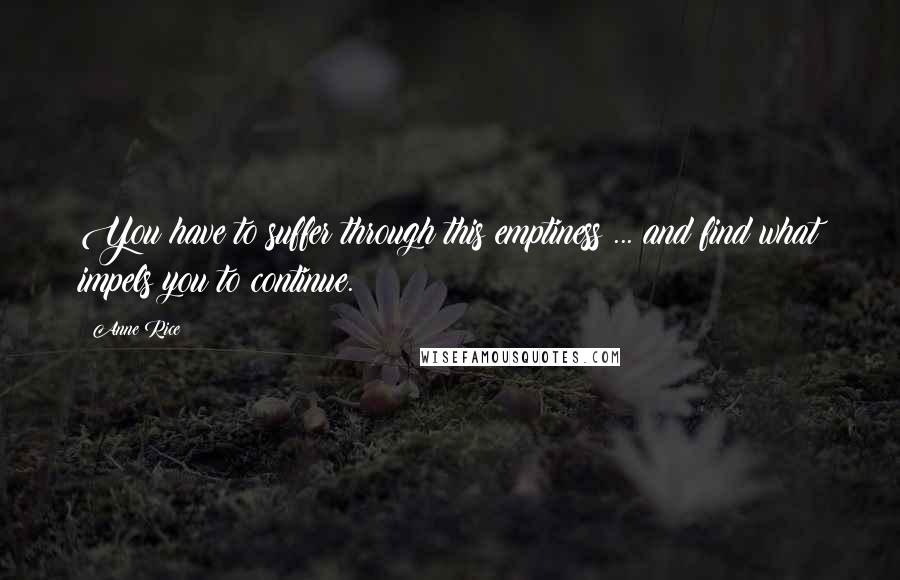 Anne Rice Quotes: You have to suffer through this emptiness ... and find what impels you to continue.