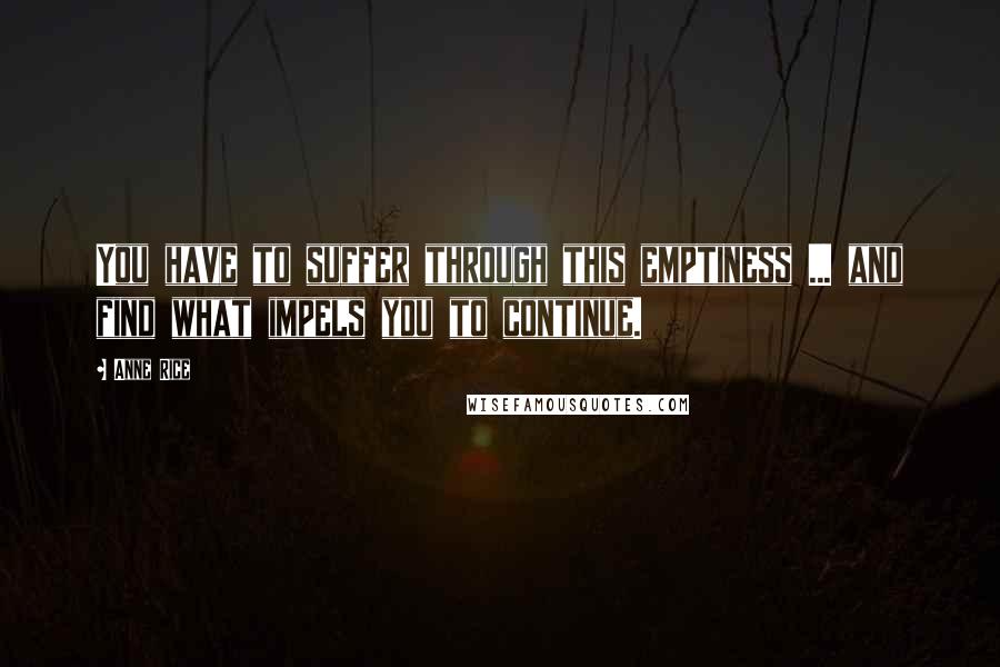 Anne Rice Quotes: You have to suffer through this emptiness ... and find what impels you to continue.