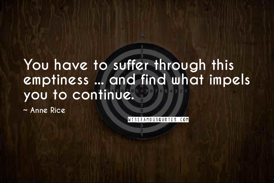 Anne Rice Quotes: You have to suffer through this emptiness ... and find what impels you to continue.