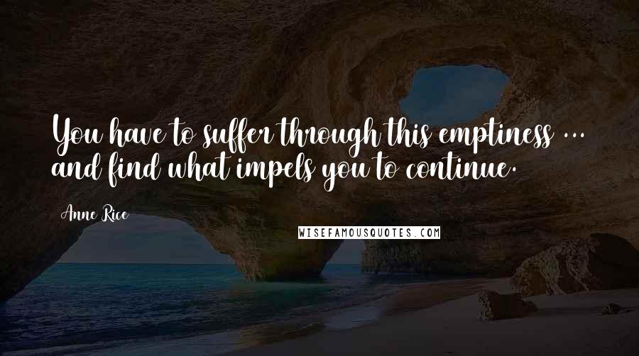 Anne Rice Quotes: You have to suffer through this emptiness ... and find what impels you to continue.