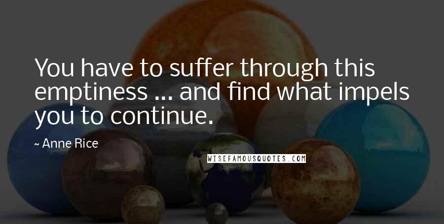 Anne Rice Quotes: You have to suffer through this emptiness ... and find what impels you to continue.