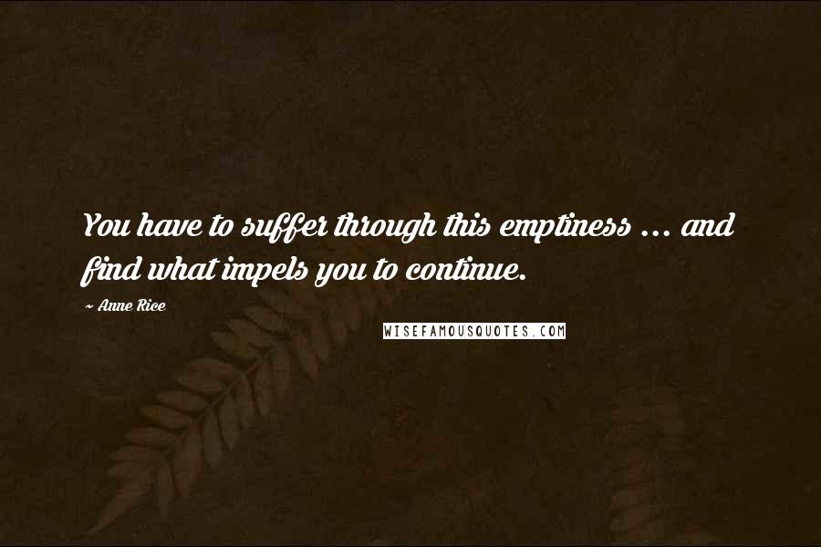 Anne Rice Quotes: You have to suffer through this emptiness ... and find what impels you to continue.
