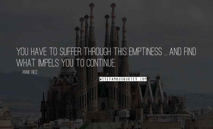 Anne Rice Quotes: You have to suffer through this emptiness ... and find what impels you to continue.