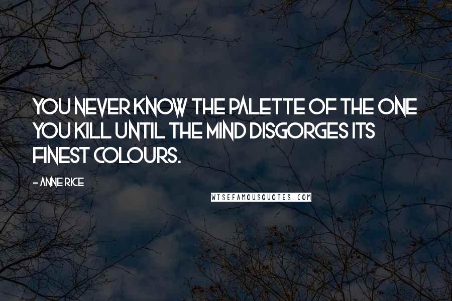 Anne Rice Quotes: You never know the palette of the one you kill until the mind disgorges its finest colours.