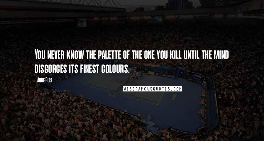 Anne Rice Quotes: You never know the palette of the one you kill until the mind disgorges its finest colours.