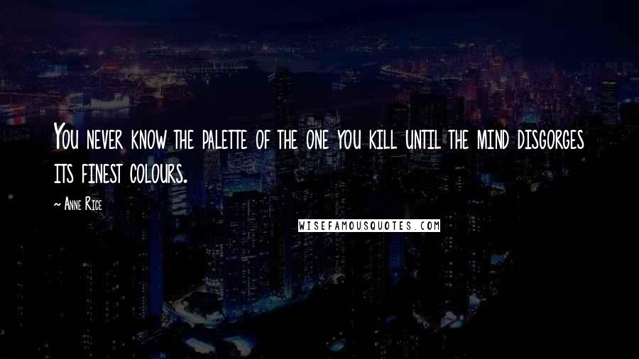 Anne Rice Quotes: You never know the palette of the one you kill until the mind disgorges its finest colours.