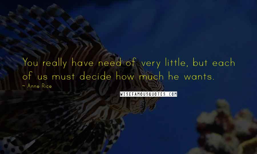 Anne Rice Quotes: You really have need of very little, but each of us must decide how much he wants.