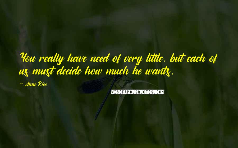 Anne Rice Quotes: You really have need of very little, but each of us must decide how much he wants.