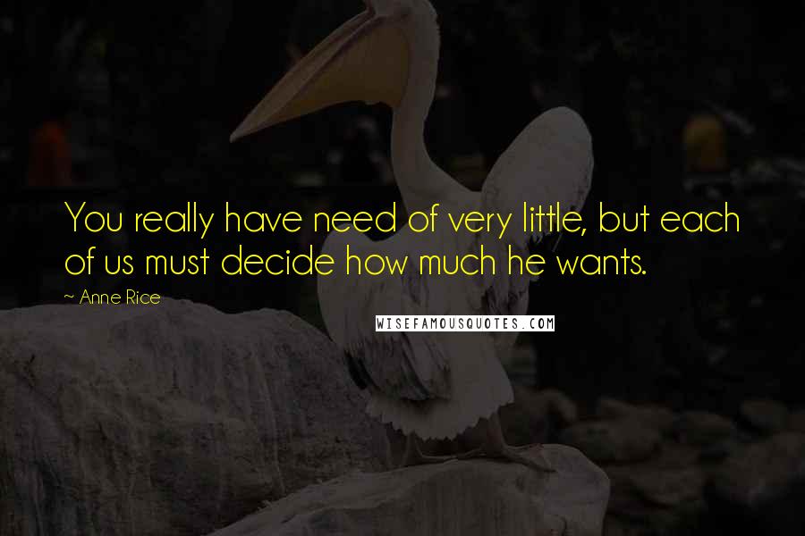 Anne Rice Quotes: You really have need of very little, but each of us must decide how much he wants.