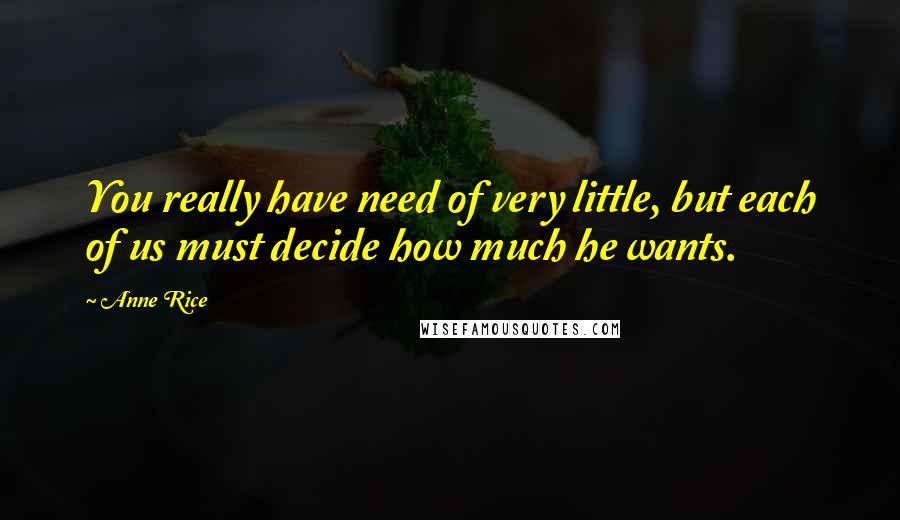 Anne Rice Quotes: You really have need of very little, but each of us must decide how much he wants.