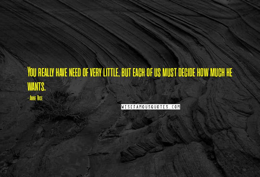 Anne Rice Quotes: You really have need of very little, but each of us must decide how much he wants.
