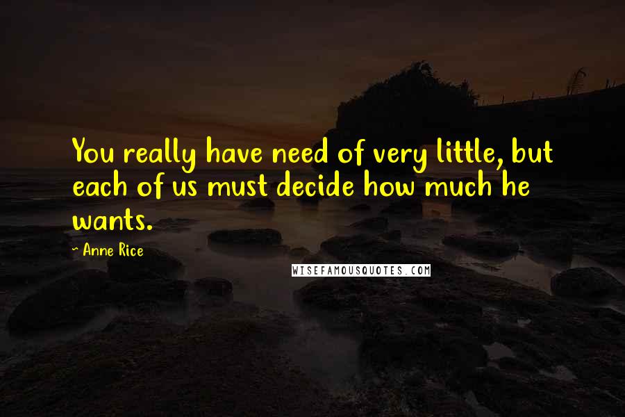 Anne Rice Quotes: You really have need of very little, but each of us must decide how much he wants.