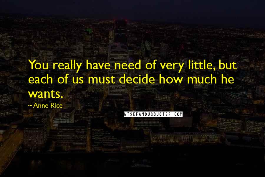 Anne Rice Quotes: You really have need of very little, but each of us must decide how much he wants.