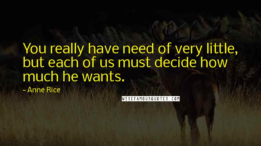 Anne Rice Quotes: You really have need of very little, but each of us must decide how much he wants.