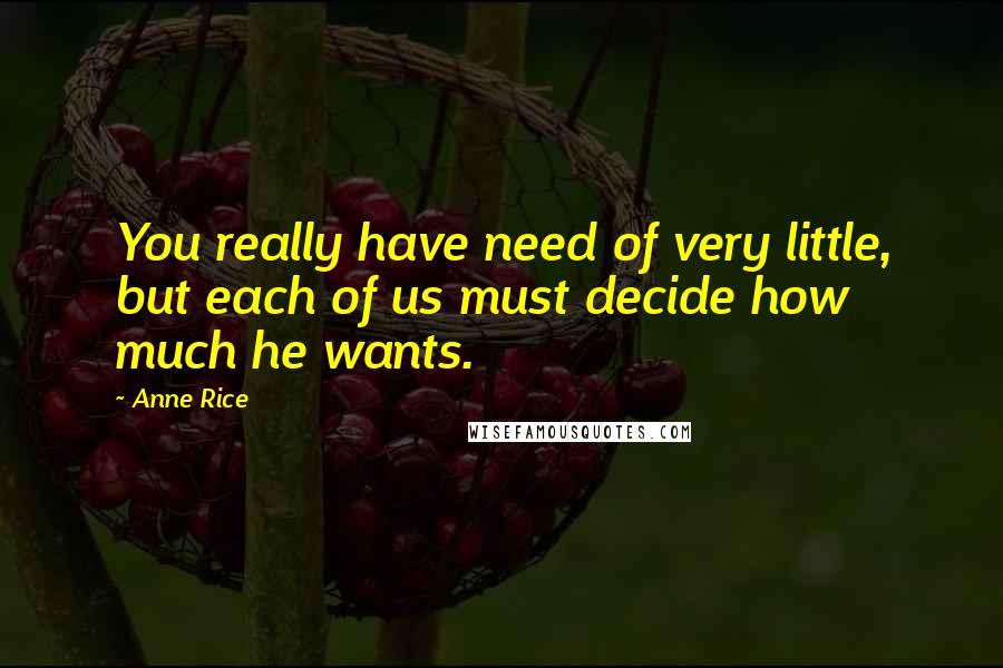 Anne Rice Quotes: You really have need of very little, but each of us must decide how much he wants.