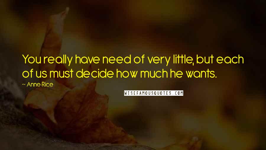 Anne Rice Quotes: You really have need of very little, but each of us must decide how much he wants.