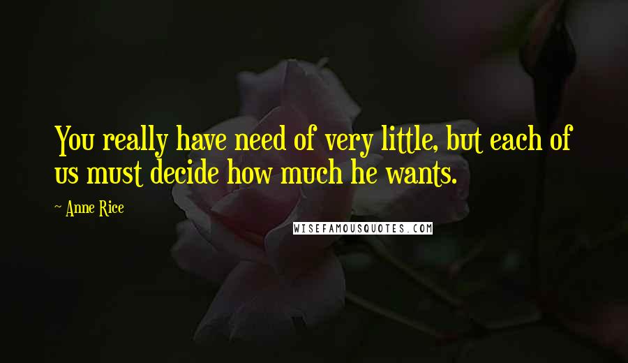 Anne Rice Quotes: You really have need of very little, but each of us must decide how much he wants.