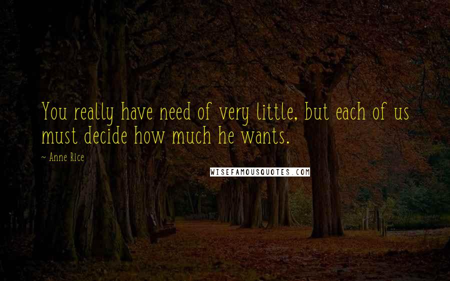 Anne Rice Quotes: You really have need of very little, but each of us must decide how much he wants.