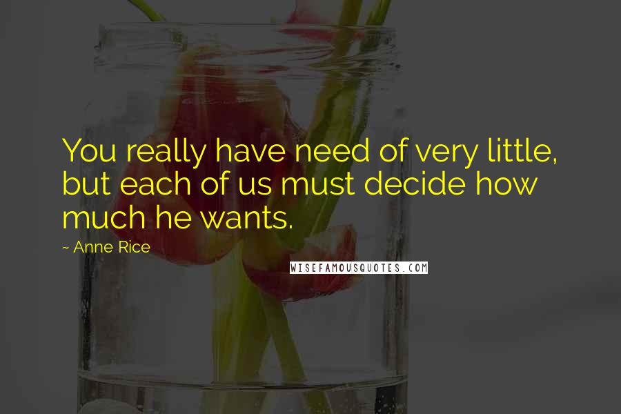 Anne Rice Quotes: You really have need of very little, but each of us must decide how much he wants.