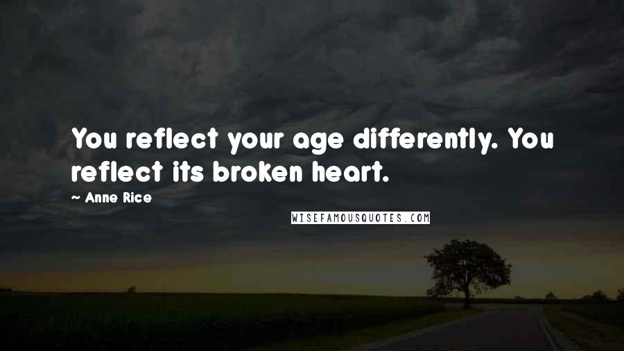 Anne Rice Quotes: You reflect your age differently. You reflect its broken heart.