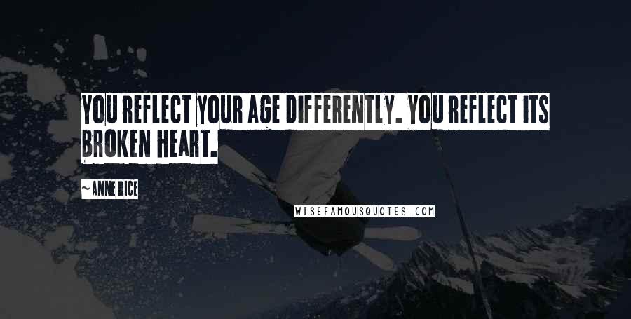 Anne Rice Quotes: You reflect your age differently. You reflect its broken heart.