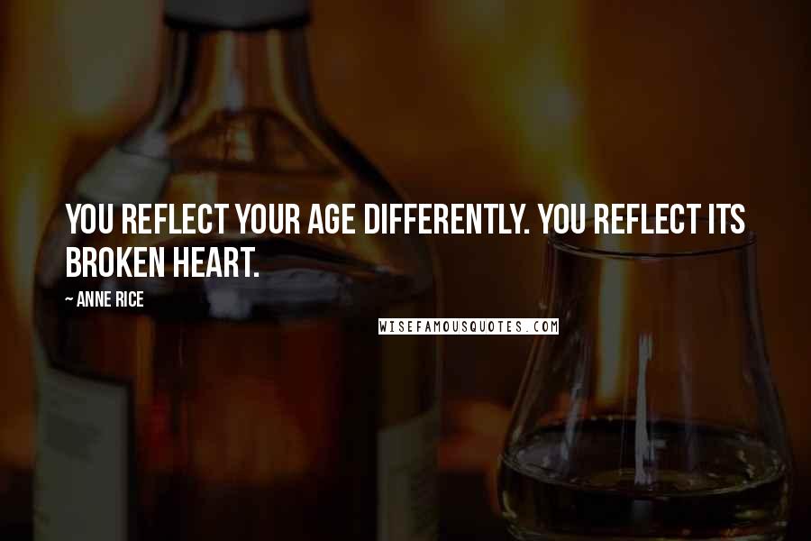 Anne Rice Quotes: You reflect your age differently. You reflect its broken heart.