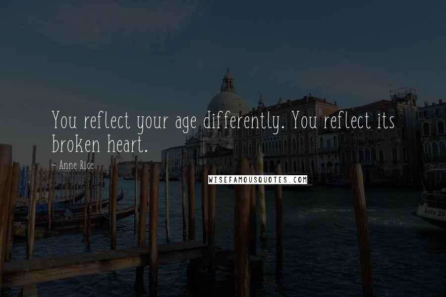 Anne Rice Quotes: You reflect your age differently. You reflect its broken heart.