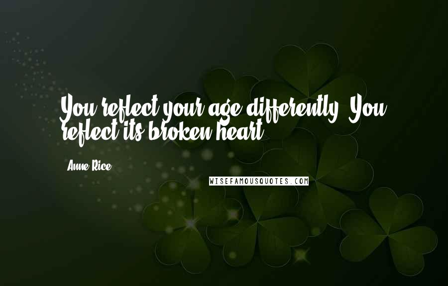 Anne Rice Quotes: You reflect your age differently. You reflect its broken heart.