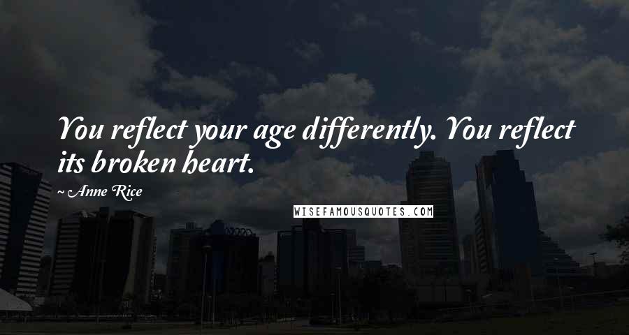 Anne Rice Quotes: You reflect your age differently. You reflect its broken heart.