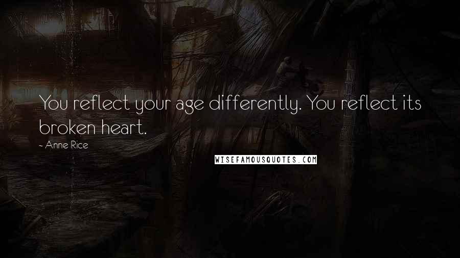 Anne Rice Quotes: You reflect your age differently. You reflect its broken heart.