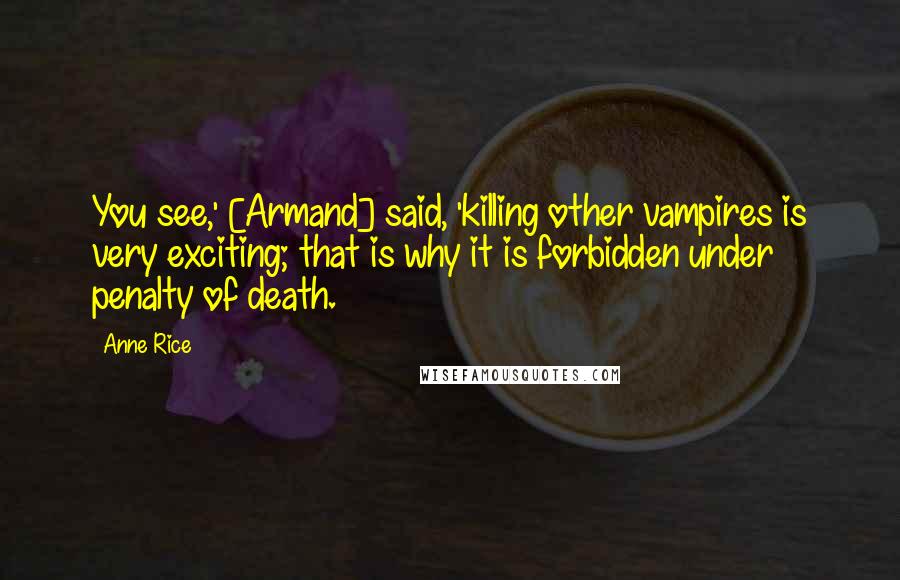 Anne Rice Quotes: You see,' [Armand] said, 'killing other vampires is very exciting; that is why it is forbidden under penalty of death.