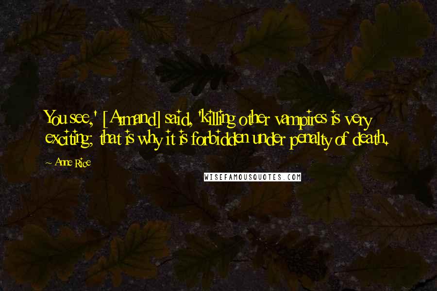 Anne Rice Quotes: You see,' [Armand] said, 'killing other vampires is very exciting; that is why it is forbidden under penalty of death.