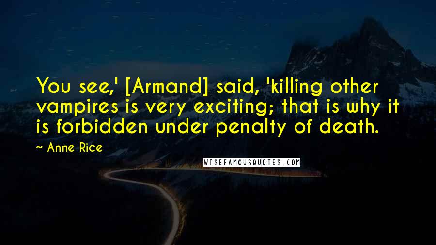 Anne Rice Quotes: You see,' [Armand] said, 'killing other vampires is very exciting; that is why it is forbidden under penalty of death.