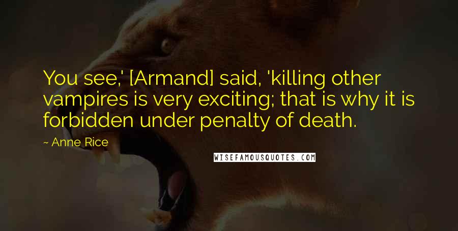 Anne Rice Quotes: You see,' [Armand] said, 'killing other vampires is very exciting; that is why it is forbidden under penalty of death.