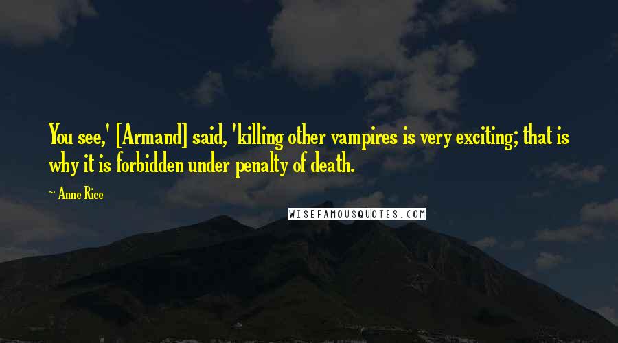 Anne Rice Quotes: You see,' [Armand] said, 'killing other vampires is very exciting; that is why it is forbidden under penalty of death.