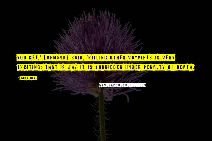 Anne Rice Quotes: You see,' [Armand] said, 'killing other vampires is very exciting; that is why it is forbidden under penalty of death.