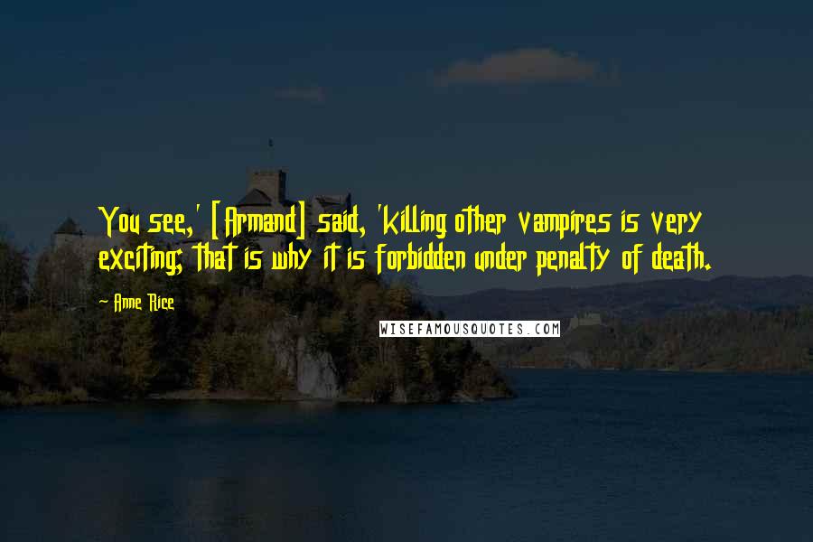 Anne Rice Quotes: You see,' [Armand] said, 'killing other vampires is very exciting; that is why it is forbidden under penalty of death.