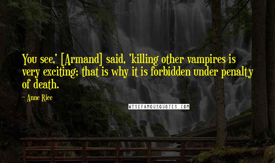 Anne Rice Quotes: You see,' [Armand] said, 'killing other vampires is very exciting; that is why it is forbidden under penalty of death.