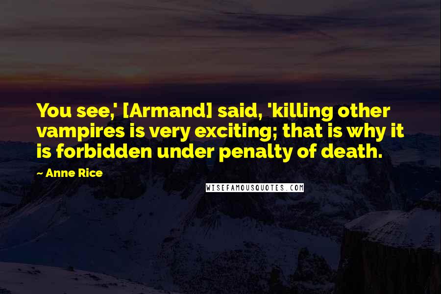 Anne Rice Quotes: You see,' [Armand] said, 'killing other vampires is very exciting; that is why it is forbidden under penalty of death.