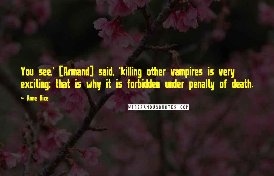 Anne Rice Quotes: You see,' [Armand] said, 'killing other vampires is very exciting; that is why it is forbidden under penalty of death.