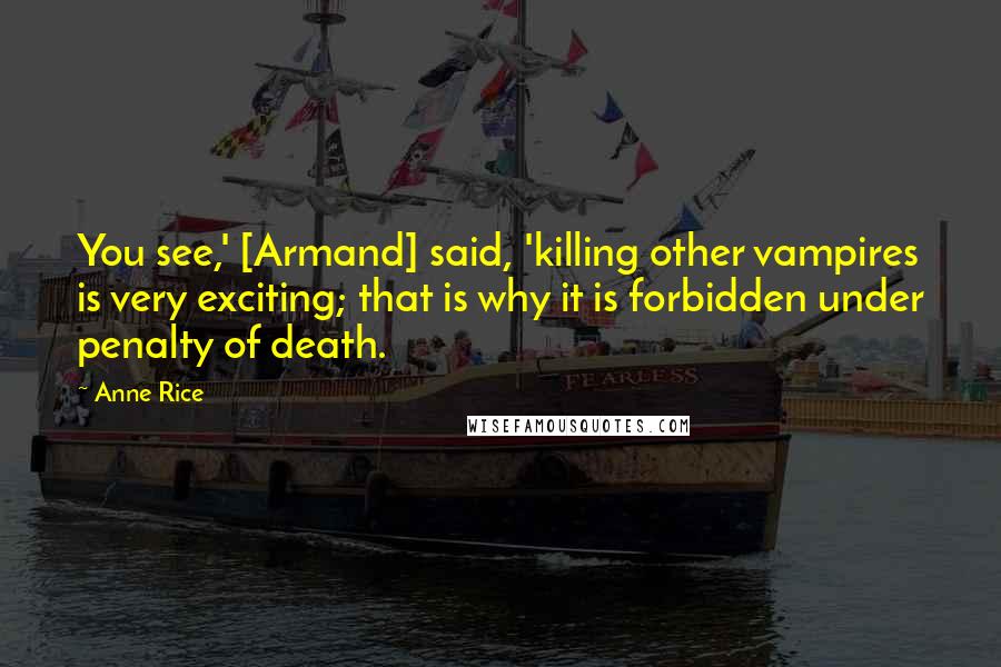 Anne Rice Quotes: You see,' [Armand] said, 'killing other vampires is very exciting; that is why it is forbidden under penalty of death.