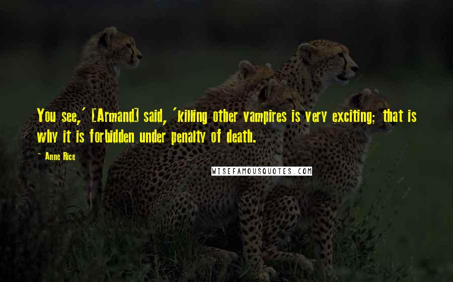 Anne Rice Quotes: You see,' [Armand] said, 'killing other vampires is very exciting; that is why it is forbidden under penalty of death.